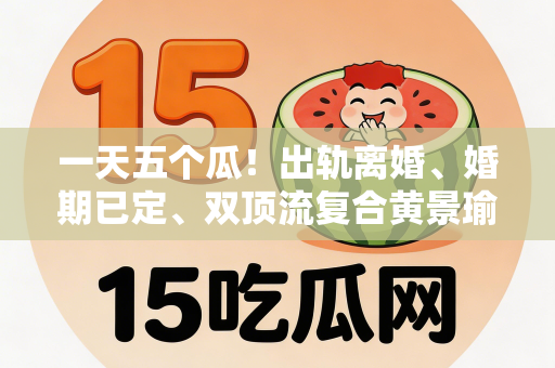 一天五个瓜！出轨离婚、婚期已定、双顶流复合黄景瑜 鹿晗最意