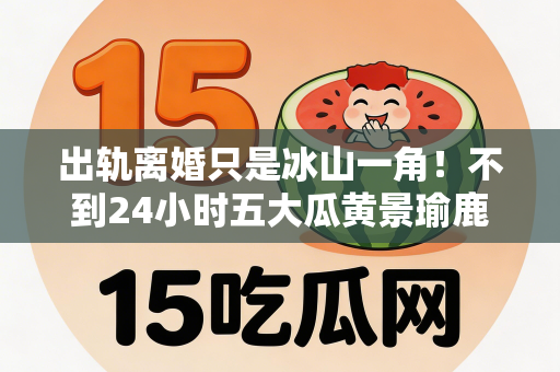 出轨离婚只是冰山一角！不到24小时五大瓜黄景瑜鹿晗最意外！