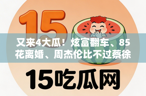 又来4大瓜！炫富翻车、85花离婚、周杰伦比不过蔡徐坤风波不断