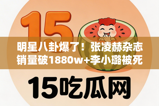 明星八卦爆了！张凌赫杂志销量破1880w+李小璐被死对头打压王亚彬替身金喜善跳舞竟是这样！