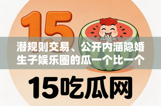 潜规则交易、公开内涵隐婚生子娱乐圈的瓜一个比一个荒唐