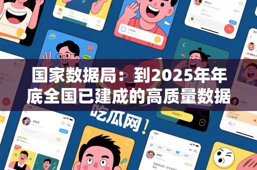 国家数据局：到2025年年底全国已建成的高质量数据集超过10万个相当于中国国家图书馆数字资源总量的310倍左右