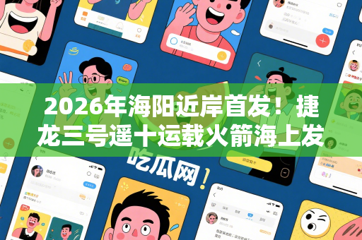 2026年海阳近岸首发！捷龙三号遥十运载火箭海上发射圆满成功！