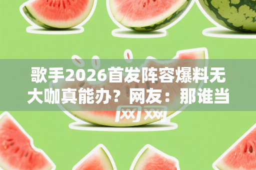歌手2026首发阵容爆料无大咖真能办？网友：那谁当歌王合适